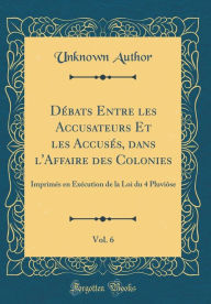 Title: Dï¿½bats Entre Les Accusateurs Et Les Accusï¿½s, Dans L'Affaire Des Colonies, Vol. 6: Imprimï¿½s En Exï¿½cution de la Loi Du 4 Pluviï¿½se (Classic Reprint), Author: Unknown Author