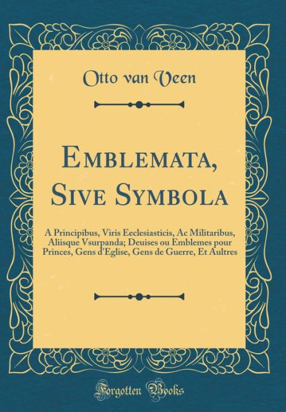 Emblemata, Sive Symbola: A Principibus, Viris Eeclesiasticis, Ac Militaribus, Aliisque Vsurpanda; Deuises ou Emblemes pour Princes, Gens d'Eglise, Gens de Guerre, Et Aultres (Classic Reprint)