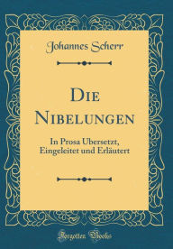 Title: Die Nibelungen: In Prosa ï¿½Bersetzt, Eingeleitet Und Erlï¿½utert (Classic Reprint), Author: Johannes Scherr