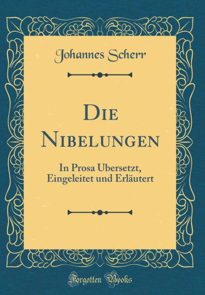 Die Nibelungen: In Prosa ï¿½Bersetzt, Eingeleitet Und Erlï¿½utert (Classic Reprint)