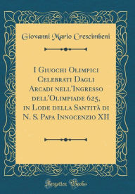 Title: I Giuochi Olimpici Celebrati Dagli Arcadi Nell'ingresso Dell'olimpiade 625, in Lode Della Santitï¿½ Di N. S. Papa Innocenzio XII (Classic Reprint), Author: Giovanni Mario Crescimbeni