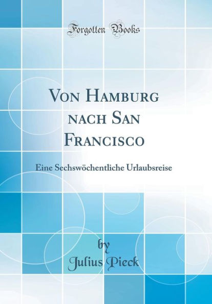 Von Hamburg Nach San Francisco: Eine Sechswï¿½chentliche Urlaubsreise (Classic Reprint)