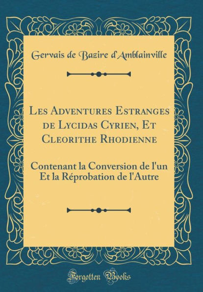 Les Adventures Estranges de Lycidas Cyrien, Et Cleorithe Rhodienne: Contenant La Conversion de L'Un Et La Rï¿½probation de L'Autre (Classic Reprint)