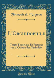 Title: L'Orchidophile: Traitï¿½ Thï¿½orique Et Pratique Sur La Culture Des Orchidï¿½es (Classic Reprint), Author: Francois Du Buysson