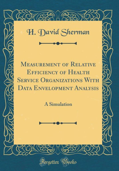 Measurement of Relative Efficiency of Health Service Organizations With Data Envelopment Analysis: A Simulation (Classic Reprint)