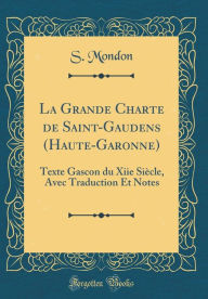 Title: La Grande Charte de Saint-Gaudens (Haute-Garonne): Texte Gascon Du Xiie Siï¿½cle, Avec Traduction Et Notes (Classic Reprint), Author: S Mondon