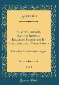 Title: Anastasii Abbatis, Sanctæ Romanæ Ecclesiæ Presbyteri Et Bibliothecarii, Opera Omnia, Vol. 2: Editio Præ Aliis Omnibus Insignis (Classic Reprint), Author: Anastasius Anastasius