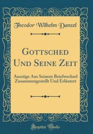 Title: Gottsched Und Seine Zeit: Auszüge Aus Seinem Briefwechsel Zusammengestellt Und Erläutert (Classic Reprint), Author: Theodor Wilhelm Danzel