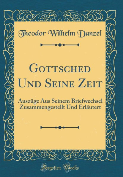 Gottsched Und Seine Zeit: Auszüge Aus Seinem Briefwechsel Zusammengestellt Und Erläutert (Classic Reprint)