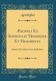 Title: Æschyli Et Sophoclis Tragodiæ Et Fragmenta: Græce Et Latine Cum Indicibus (Classic Reprint), Author: Aeschylus Aeschylus