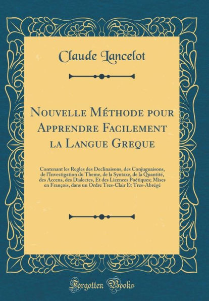 Nouvelle Méthode pour Apprendre Facilement la Langue Greque: Contenant les Regles des Declinaisons, des Conjuguaisons, de l'Investigation du Theme, de la Syntaxe, de la Quantité, des Accens, des Dialectes, Et des Licences Poétiques; Mises en François,