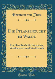 Title: Die Pflanzenzucht im Walde: Ein Handbuch für Forstwirte, Waldbesitzer und Studierende (Classic Reprint), Author: Hermann von Fürst