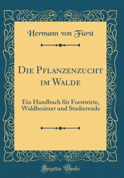 Die Pflanzenzucht im Walde: Ein Handbuch für Forstwirte, Waldbesitzer und Studierende (Classic Reprint)