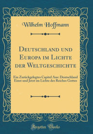 Title: Deutschland und Europa im Lichte der Weltgeschichte: Ein Zurückgelegtes Capitel Aus: Deutschland Einst und Jetzt im Lichte des Reiches Gottes (Classic Reprint), Author: Wilhelm Hoffmann