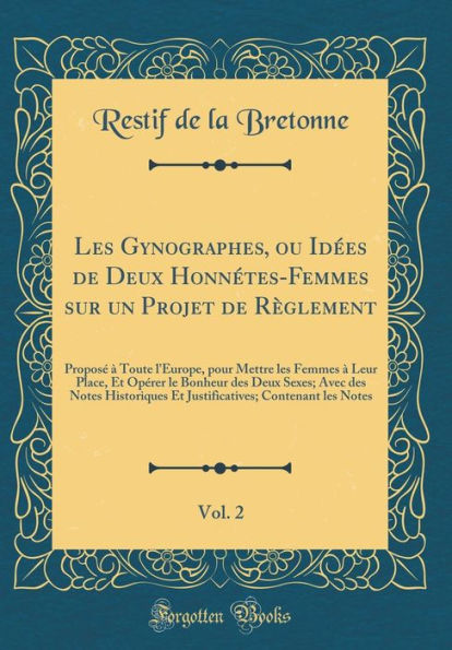 Les Gynographes, Ou Idï¿½es de Deux Honnï¿½tes-Femmes Sur Un Projet de Rï¿½glement, Vol. 2: Proposï¿½ ï¿½ Toute L'Europe, Pour Mettre Les Femmes ï¿½ Leur Place, Et Opï¿½rer Le Bonheur Des Deux Sexes; Avec Des Notes Historiques Et Justificatives; Contenant
