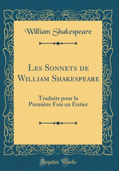 Les Sonnets de William Shakespeare: Traduits pour la Première Fois en Entier (Classic Reprint)