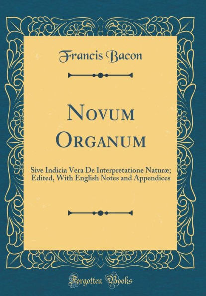Novum Organum: Sive Indicia Vera De Interpretatione Naturæ Edited, With English Notes and Appendices (Classic Reprint)