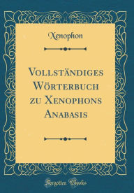 Title: Vollständiges Wörterbuch zu Xenophons Anabasis (Classic Reprint), Author: Xenophon Xenophon