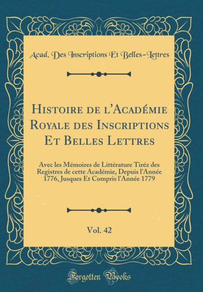 Histoire de l'Académie Royale des Inscriptions Et Belles Lettres, Vol. 42: Avec les Mémoires de Littérature Tiréz des Registres de cette Académie, Depuis l'Année 1776, Jusques Et Compris l'Année 1779 (Classic Reprint)