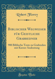 Title: Biblischer Wegweiser für Geistliche Grabredner: 900 Biblische Texte zu Grabreden mit Kurzer Andeutung (Classic Reprint), Author: Robert Florey