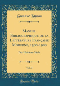Title: Manuel Bibliographique de la Littï¿½rature Franï¿½aise Moderne, 1500-1900, Vol. 3: Dix-Huitiï¿½me Siï¿½cle (Classic Reprint), Author: Gustave Lanson