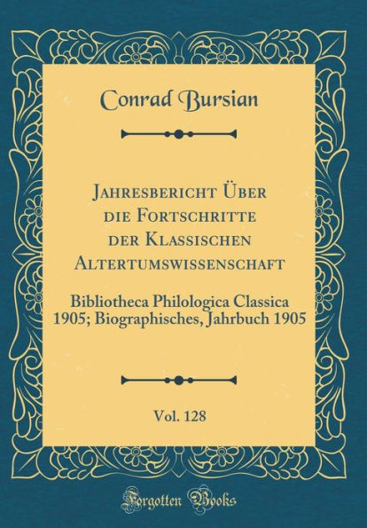 Jahresbericht ï¿½Ber Die Fortschritte Der Klassischen Altertumswissenschaft, Vol. 128: Bibliotheca Philologica Classica 1905; Biographisches, Jahrbuch 1905 (Classic Reprint)