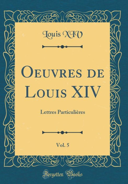 Oeuvres de Louis XIV, Vol. 5: Lettres Particuliï¿½res (Classic Reprint)
