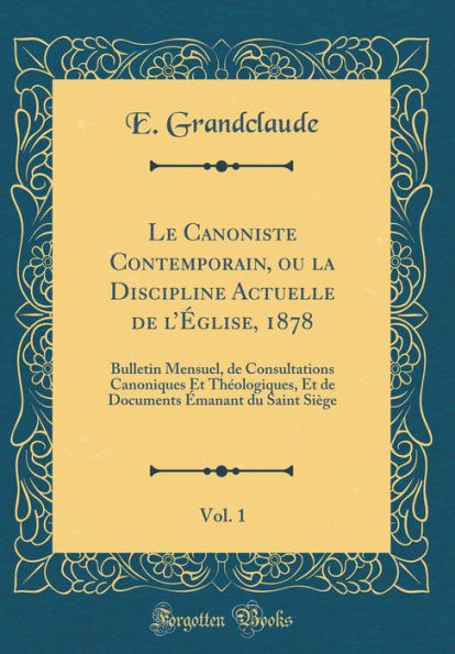 Le Canoniste Contemporain, Ou La Discipline Actuelle de L'ï¿½Glise, 1878, Vol. 1: Bulletin Mensuel, de Consultations Canoniques Et Thï¿½ologiques, Et de Documents ï¿½Manant Du Saint Siï¿½ge (Classic Reprint)