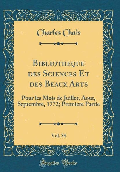 Bibliotheque des Sciences Et des Beaux Arts, Vol. 38: Pour les Mois de Juillet, Aout, Septembre, 1772; Premiere Partie (Classic Reprint)