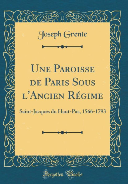 Une Paroisse de Paris Sous l'Ancien Régime: Saint-Jacques du Haut-Pas, 1566-1793 (Classic Reprint)