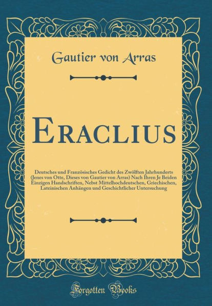 Eraclius: Deutsches und Französisches Gedicht des Zwölften Jahrhunderts (Jenes von Otte, Dieses von Gautier von Arras) Nach Ihren Je Beiden Einzigen Handschriften, Nebst Mittelhochdeutschen, Griechischen, Lateinischen Anhängen und Geschichtlicher Unter