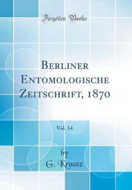 Title: Berliner Entomologische Zeitschrift, 1870, Vol. 14 (Classic Reprint), Author: G. Kraatz