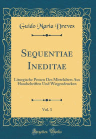Title: Sequentiae Ineditae, Vol. 1: Liturgische Prosen Des Mittelalters Aus Handschriften Und Wiegendrucken (Classic Reprint), Author: Guido Maria Dreves
