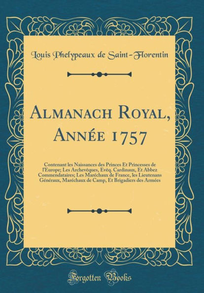 Almanach Royal, Année 1757: Contenant les Naissances des Princes Et Princesses de l'Europe; Les Archevêques, Evêq. Cardinaux, Et Abbez Commendataires; Les Maréchaux de France, les Lieutenans Généraux, Maréchaux de Camp, Et Brigadiers des Armées