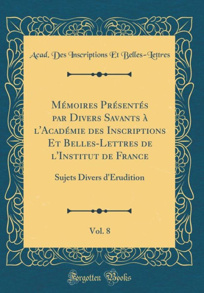 Mémoires Présentés par Divers Savants à l'Académie des Inscriptions Et Belles-Lettres de l'Institut de France, Vol. 8: Sujets Divers d'Érudition (Classic Reprint)