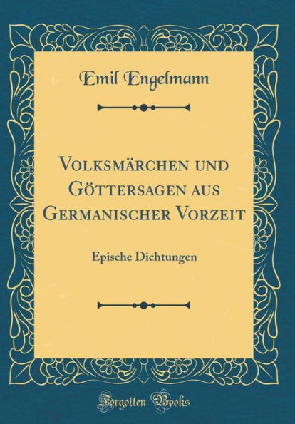 Volksmärchen und Göttersagen aus Germanischer Vorzeit: Epische Dichtungen (Classic Reprint)