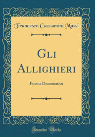 Title: Gli Allighieri: Poema Drammatico (Classic Reprint), Author: Francesco Cazzamini Mussi