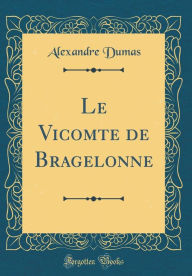 Title: Le Vicomte de Bragelonne (Classic Reprint), Author: Alexandre Dumas