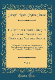 Title: Un Modèle pour Chaque Jour de l'Année, ou Nouvelle Vie des Saints, Vol. 1: Dédiée aux Familles, aux Communautés Et aux Paroisses Augmentée, d'une Notice sur Toutes les Fêtes Fixes Et Mobiles (Classic Reprint), Author: Joseph-Louis-Marie Jouve