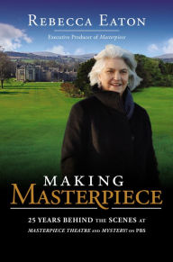 Title: Making Masterpiece: 25 Years Behind the Scenes at Masterpiece Theatre and Mystery! on PBS, Author: Rebecca Eaton