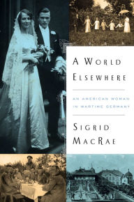 Title: A World Elsewhere: An American Woman in Wartime Germany, Author: Sigrid MacRae