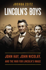 Title: Lincoln's Boys: John Hay, John Nicolay, and the War for Lincoln's Image, Author: Joshua Zeitz