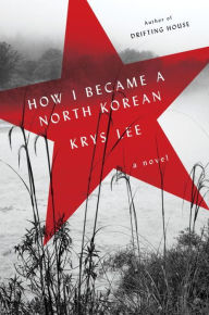 Free download online books to read How I Became a North Korean: A Novel by Krys Lee (English literature)