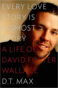 Title: Every Love Story Is a Ghost Story: A Life of David Foster Wallace, Author: D. T. Max