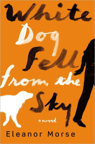 Title: White Dog Fell from the Sky: A Novel, Author: Eleanor Morse