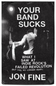 Title: Your Band Sucks: What I Saw at Indie Rock's Failed Revolution (But Can No Longer Hear), Author: Jon Fine