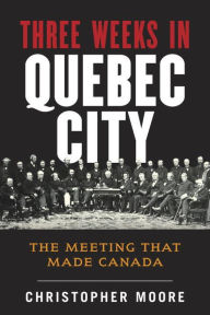 Title: The History of Canada Series: Three Weeks in Quebec City: The Meeting That Made Canada, Author: Christopher Moore