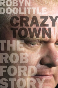 Title: Crazy Town: The Rob Ford Story, Author: Robyn Doolittle