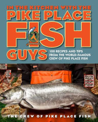 Title: In the Kitchen with the Pike Place Fish Guys: 100 Recipes and Tips from the World-Famous Crew of Pike Place Fish, Author: The Crew of Pike Place Fish