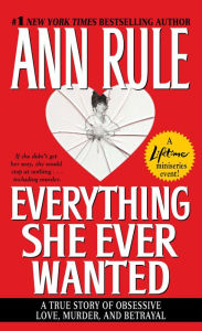 Title: Everything She Ever Wanted: A True Story of Obsessive Love, Murder, and Betrayal, Author: Ann Rule